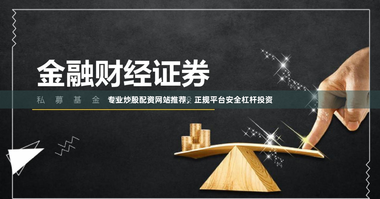 专业炒股配资网站推荐,正规平台安全杠杆投资