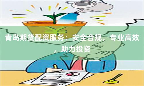 青岛期货配资服务：安全合规，专业高效，助力投资