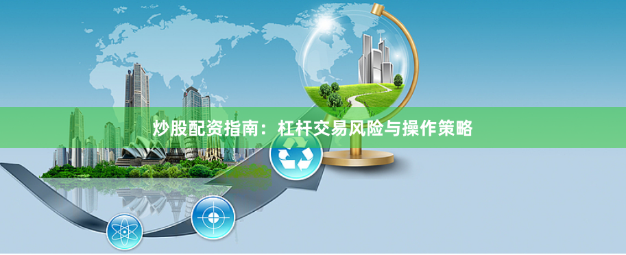 炒股配资指南：杠杆交易风险与操作策略