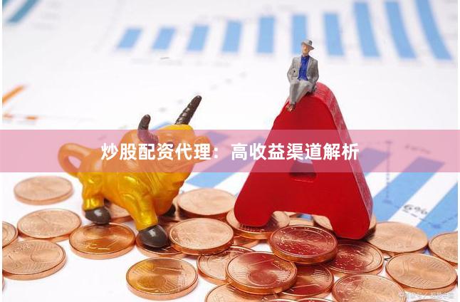 炒股配资代理：高收益渠道解析