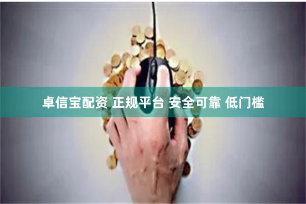 卓信宝配资 正规平台 安全可靠 低门槛