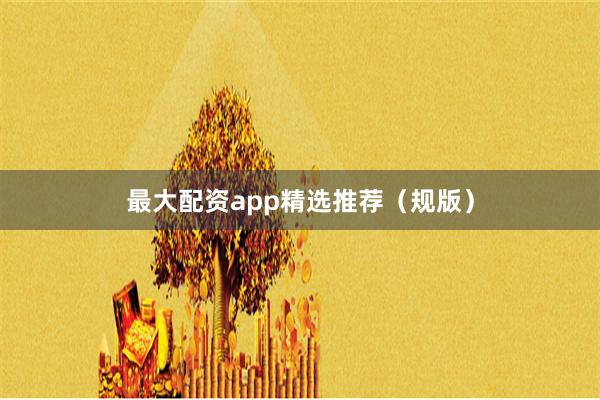 最大配资app精选推荐（规版）