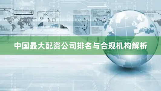中国最大配资公司排名与合规机构解析