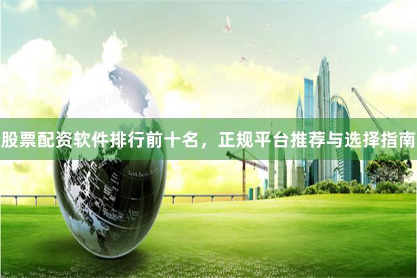 股票配资软件排行前十名，正规平台推荐与选择指南