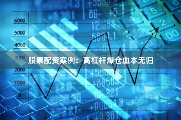 股票配资案例:高杠杆爆仓血本无归