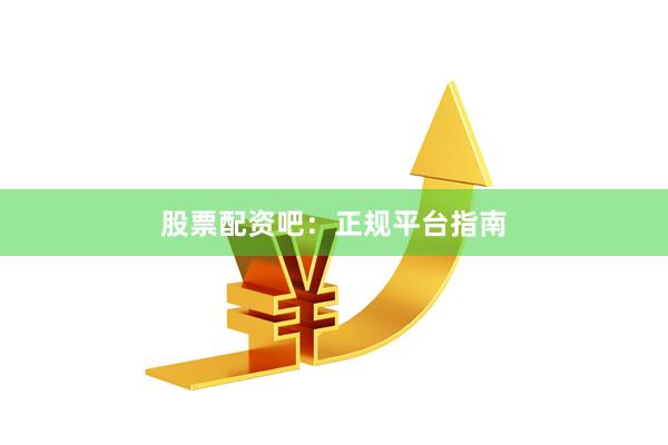 股票配资吧：正规平台指南