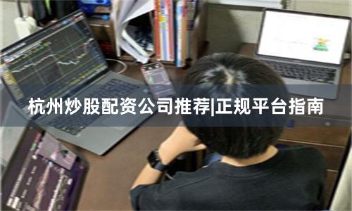 杭州炒股配资公司推荐|正规平台指南