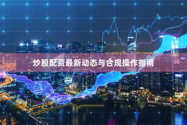 炒股配资最新动态与合规操作指南