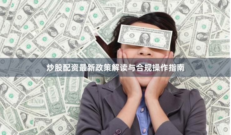 炒股配资最新政策解读与合规操作指南