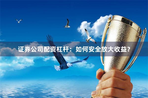 证券公司配资杠杆：如何安全放大收益？