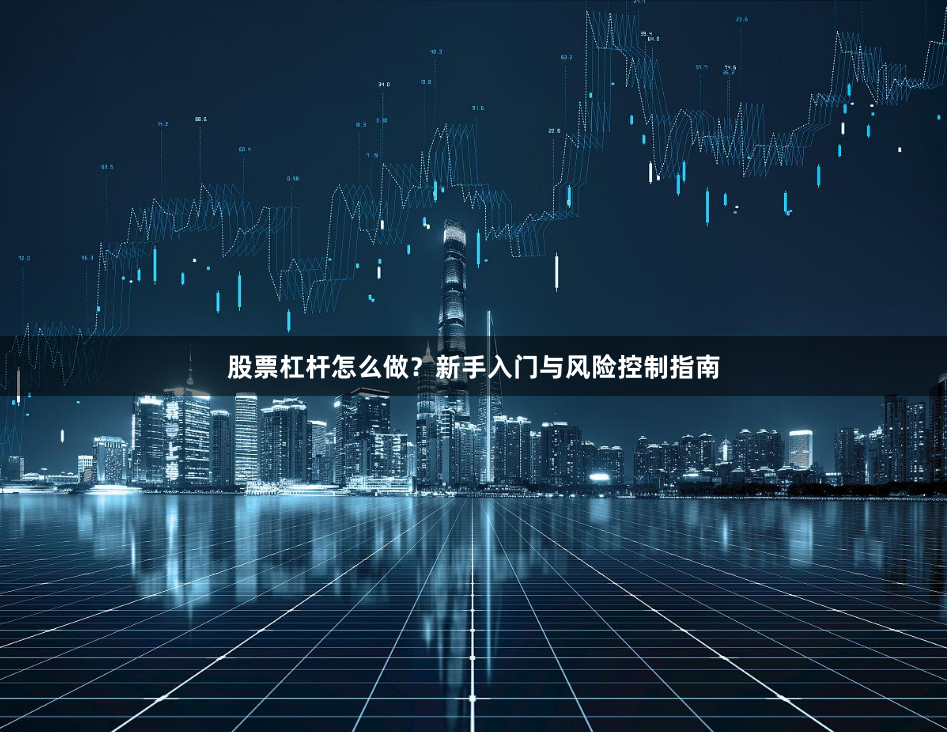 股票杠杆怎么做？新手入门与风险控制指南