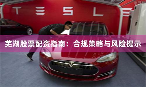 芜湖股票配资指南：合规策略与风险提示
