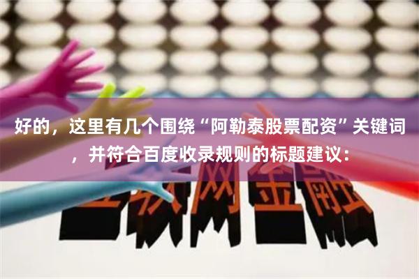 好的,这里有几个围绕“阿勒泰股票配资”关键词,并符合百度收录规则的标题建议: