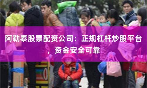 阿勒泰股票配资公司：正规杠杆炒股平台，资金安全可靠