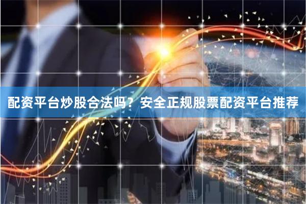 配资平台炒股合法吗？安全正规股票配资平台推荐