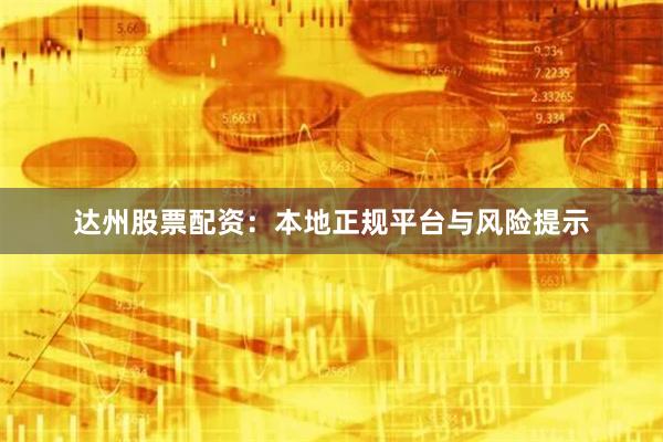 达州股票配资：本地正规平台与风险提示
