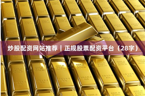 炒股配资网站推荐｜正规股票配资平台（28字）