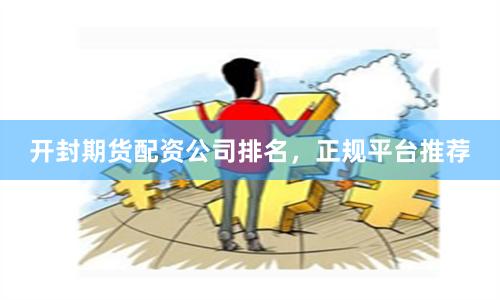 开封期货配资公司排名，正规平台推荐