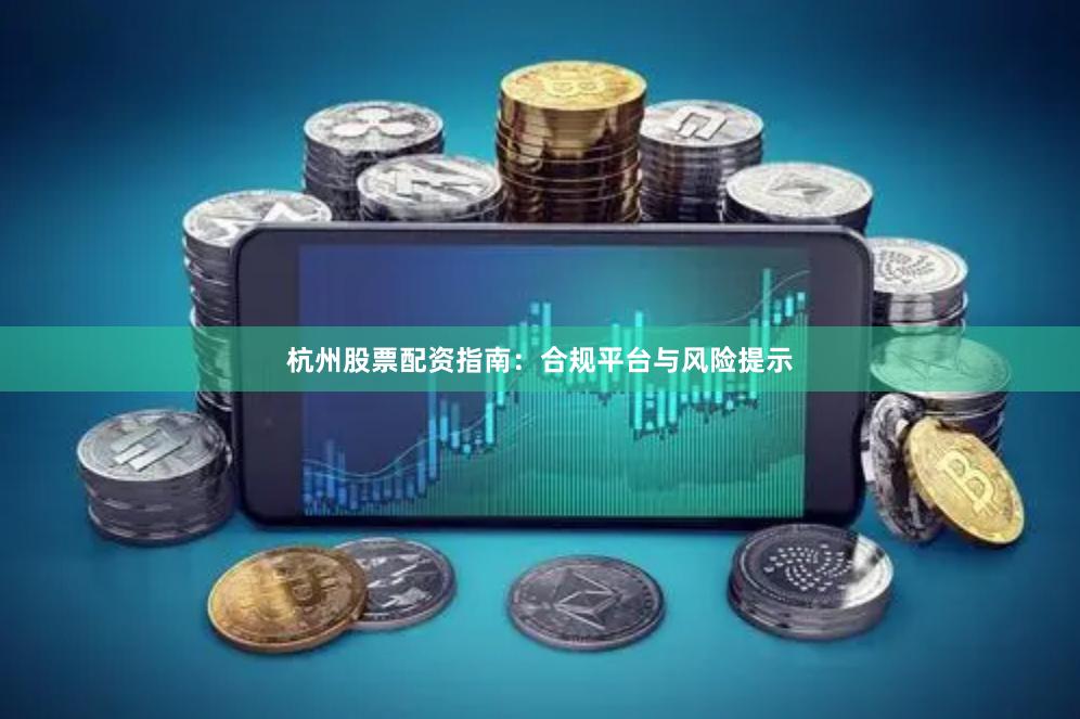 杭州股票配资指南：合规平台与风险提示