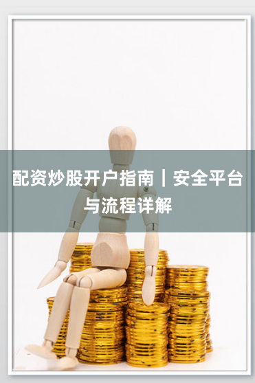 配资炒股开户指南｜安全平台与流程详解