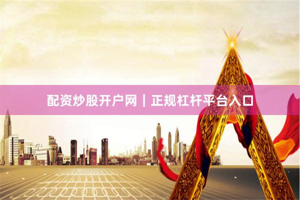 配资炒股开户网｜正规杠杆平台入口