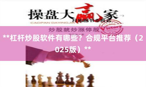 **杠杆炒股软件有哪些?合规平台推荐(2025版)**