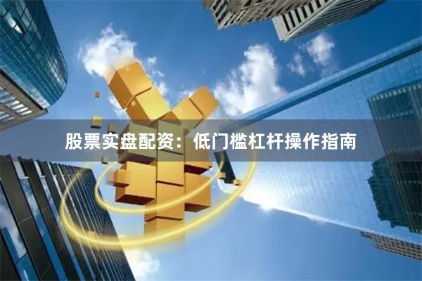 股票实盘配资：低门槛杠杆操作指南