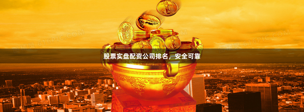 股票实盘配资公司排名，安全可靠
