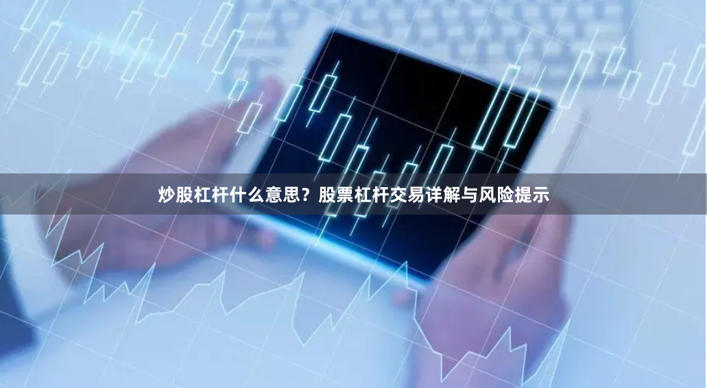 炒股杠杆什么意思？股票杠杆交易详解与风险提示