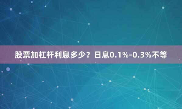 股票加杠杆利息多少？日息0.1%-0.3%不等