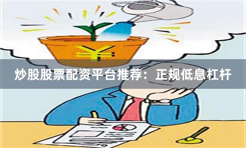 炒股股票配资平台推荐：正规低息杠杆
