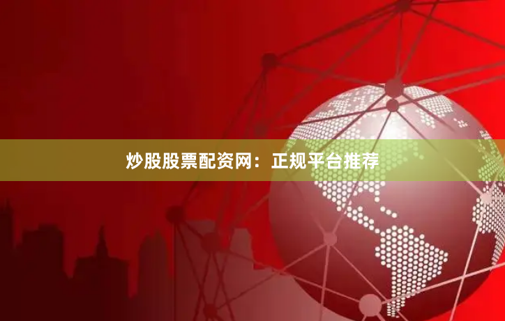 炒股股票配资网：正规平台推荐