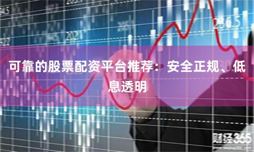 可靠的股票配资平台推荐：安全正规、低息透明