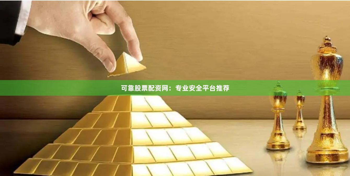 可靠股票配资网：专业安全平台推荐