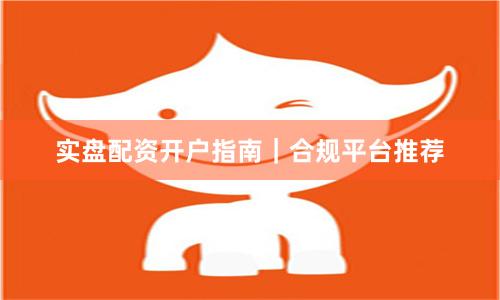 实盘配资开户指南｜合规平台推荐