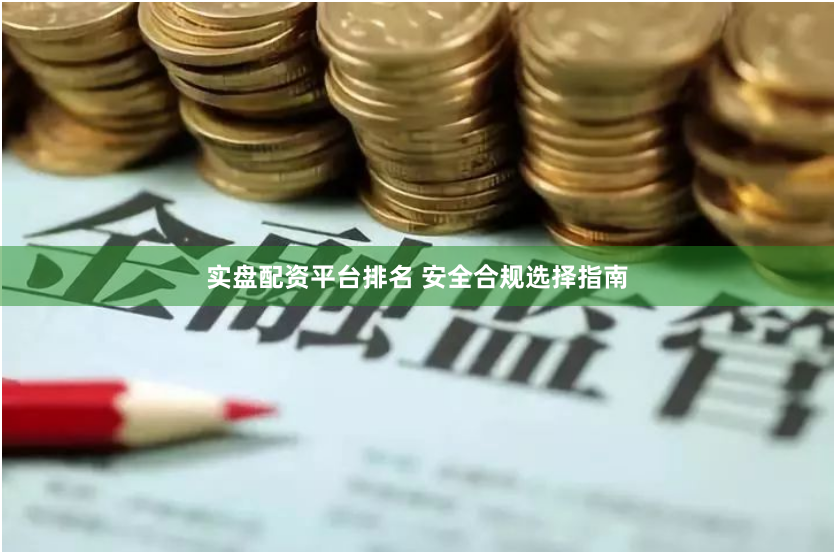 实盘配资平台排名 安全合规选择指南