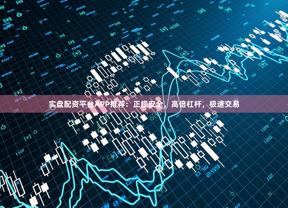 实盘配资平台APP推荐：正规安全，高倍杠杆，极速交易