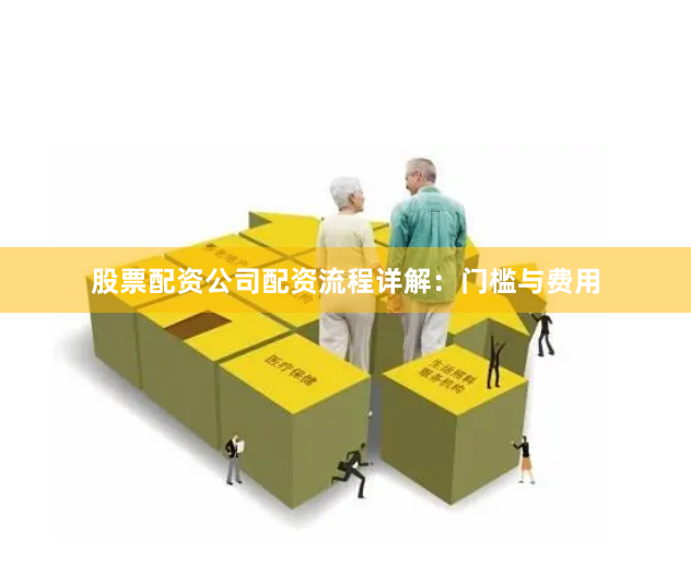 股票配资公司配资流程详解：门槛与费用