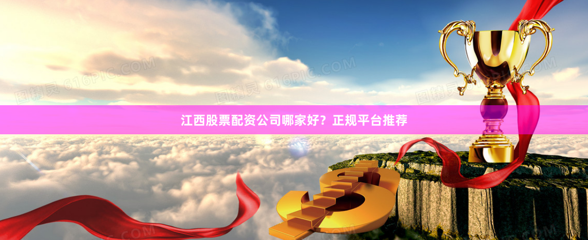 江西股票配资公司哪家好？正规平台推荐