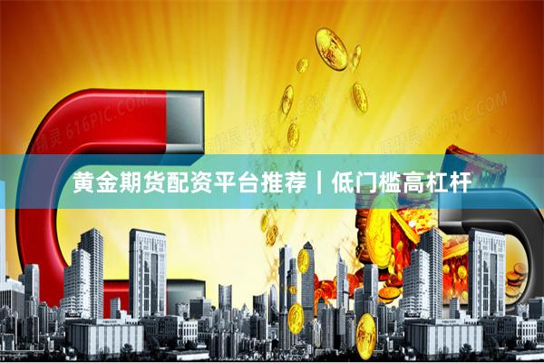 黄金期货配资平台推荐｜低门槛高杠杆