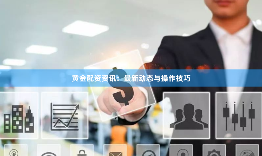黄金配资资讯：最新动态与操作技巧