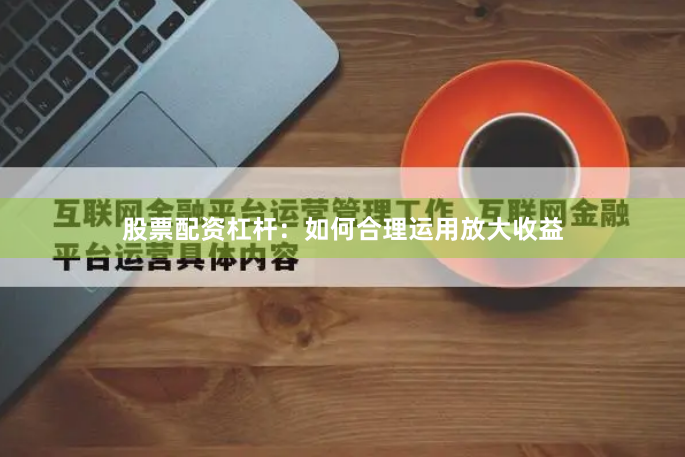 股票配资杠杆：如何合理运用放大收益