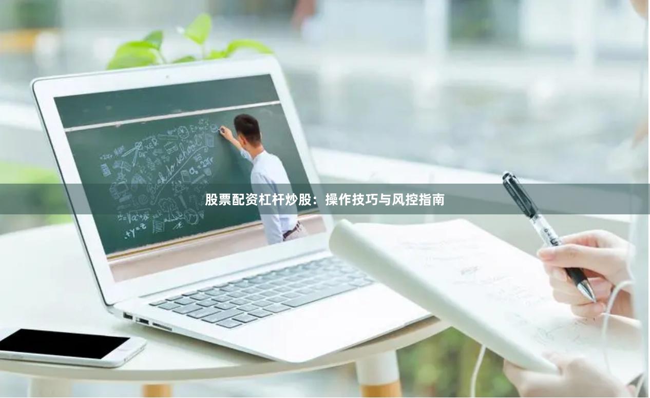 股票配资杠杆炒股：操作技巧与风控指南